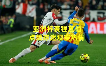 亚洲杯赛程直播点燃球迷观赛热情