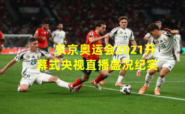 东京奥运会2021开幕式央视直播盛况纪实