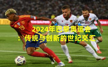 2024年巴黎奥运会：传统与创新的世纪交汇
